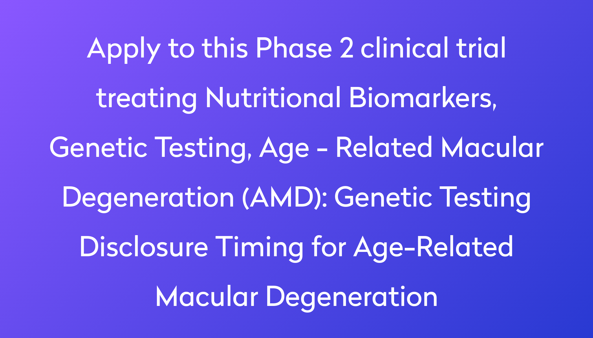 Genetic Testing Disclosure Timing For Age Related Macular Degeneration   Apply To This Phase 2 Clinical Trial Treating Nutritional Biomarkers, Genetic Testing, Age   Related Macular Degeneration (AMD) %0A%0AGenetic Testing Disclosure Timing For Age Related Macular Degeneration 